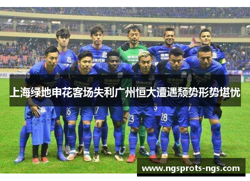 上海绿地申花客场失利广州恒大遭遇颓势形势堪忧
