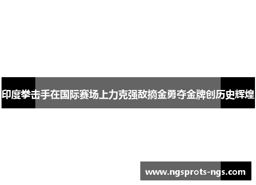 印度拳击手在国际赛场上力克强敌摘金勇夺金牌创历史辉煌