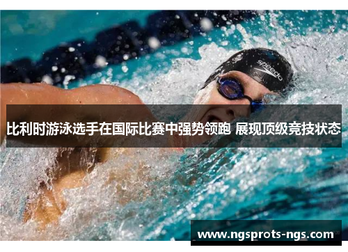 比利时游泳选手在国际比赛中强势领跑 展现顶级竞技状态
