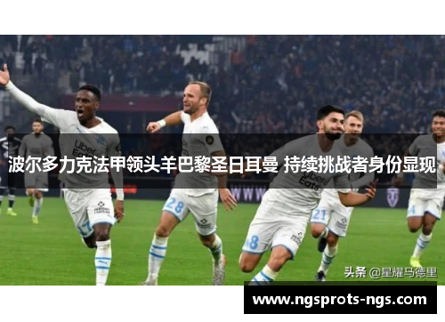 波尔多力克法甲领头羊巴黎圣日耳曼 持续挑战者身份显现