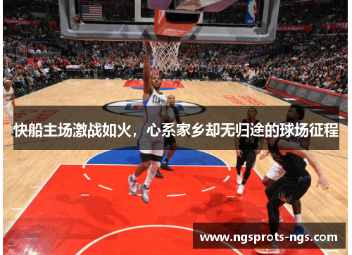 快船主场激战如火，心系家乡却无归途的球场征程