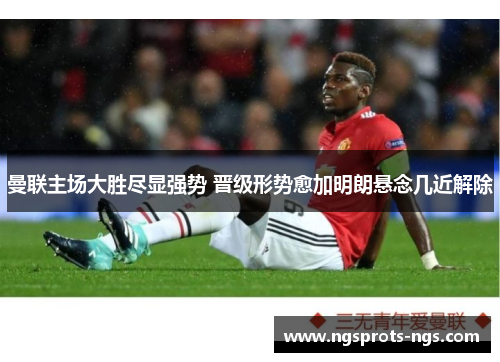 曼联主场大胜尽显强势 晋级形势愈加明朗悬念几近解除